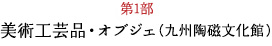 第1部 美術工芸品・オブジェ（九州陶磁文化館）